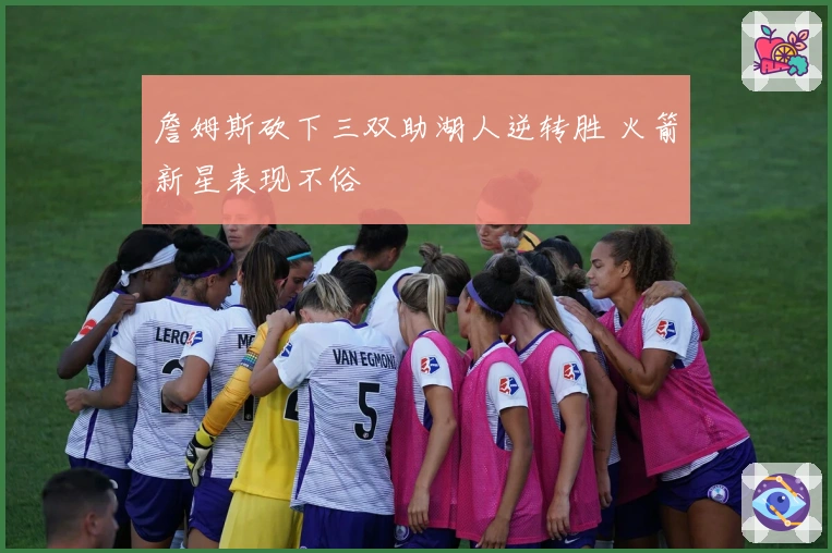 詹姆斯砍下三双助湖人逆转胜 火箭新星表现不俗