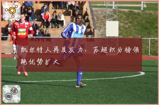 凯尔特人再度发力，苏超积分榜领跑优势扩大