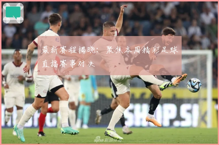 最新赛程揭晓：聚焦本周精彩足球直播赛事对决