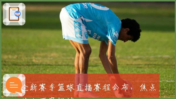 全新赛季篮球直播赛程公布，焦点对决不容错过