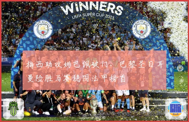 梅西助攻姆巴佩破门,巴黎圣日耳曼险胜马赛稳固法甲榜首