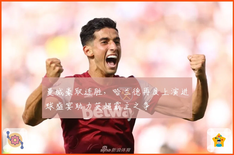 曼城豪取连胜，哈兰德再度上演进球盛宴助力英超霸主之争