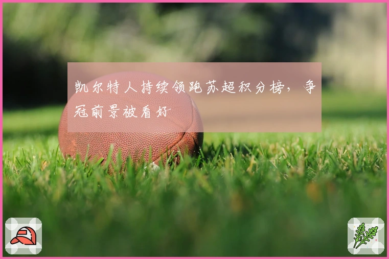 凯尔特人持续领跑苏超积分榜,争冠前景被看好