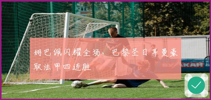 姆巴佩闪耀全场，巴黎圣日耳曼豪取法甲四连胜