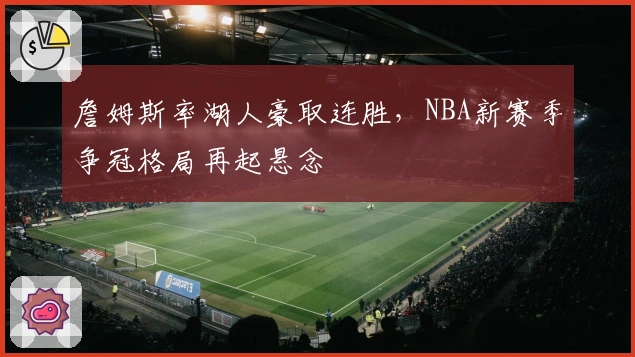 詹姆斯率湖人豪取连胜，NBA新赛季争冠格局再起悬念