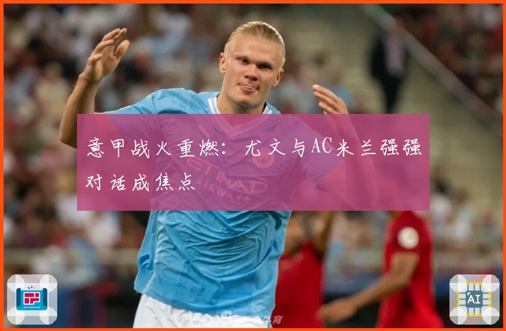 意甲战火重燃:尤文与AC米兰强强对话成焦点