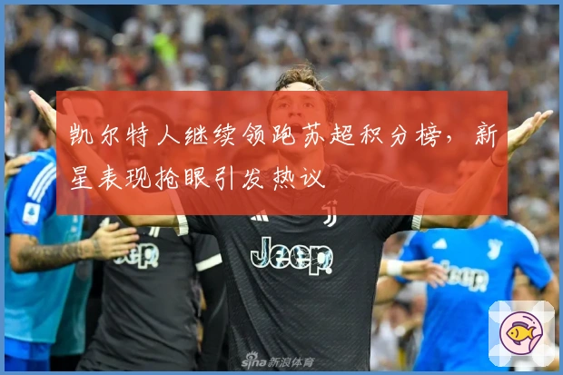 凯尔特人继续领跑苏超积分榜，新星表现抢眼引发热议