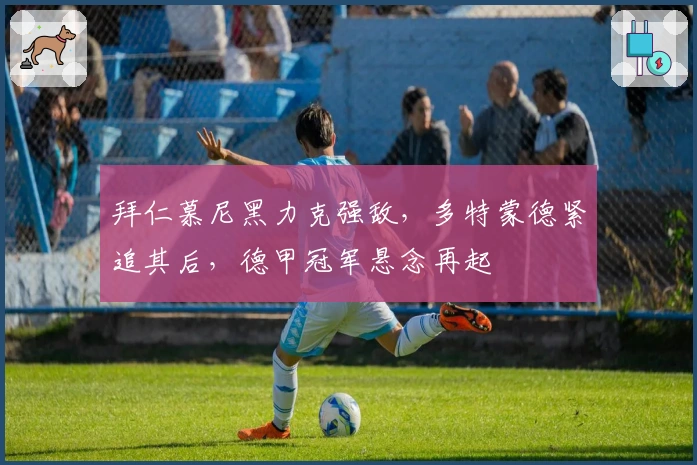 拜仁慕尼黑力克强敌，多特蒙德紧追其后，德甲冠军悬念再起