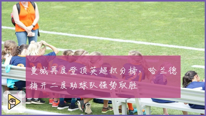 曼城再度登顶英超积分榜,哈兰德梅开二度助球队强势取胜