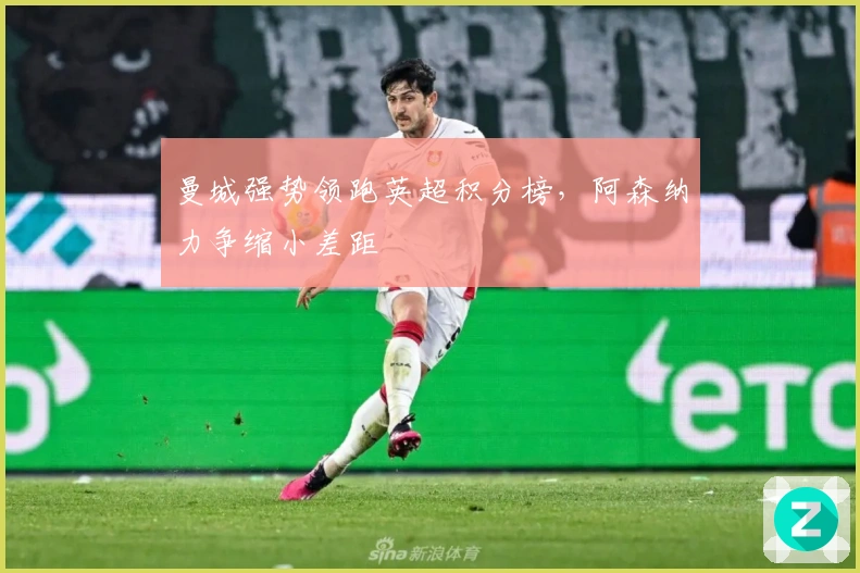 曼城强势领跑英超积分榜，阿森纳力争缩小差距