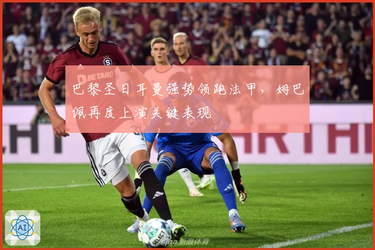 巴黎圣日耳曼强势领跑法甲，姆巴佩再度上演关键表现