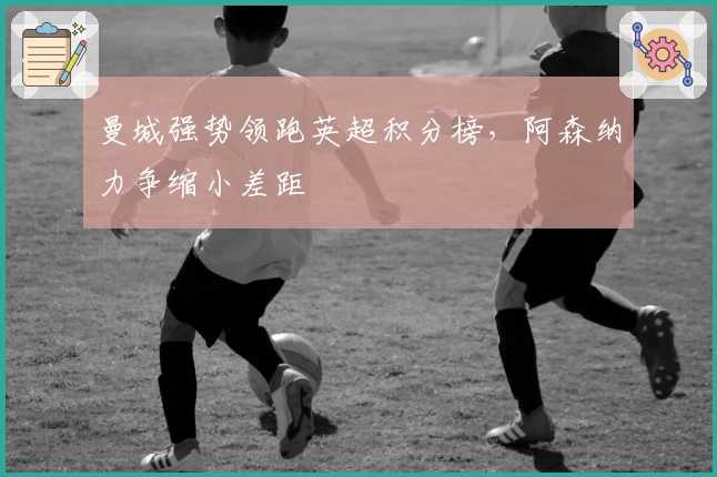 曼城强势领跑英超积分榜，阿森纳力争缩小差距