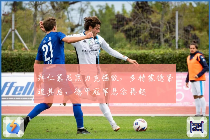 拜仁慕尼黑力克强敌，多特蒙德紧追其后，德甲冠军悬念再起