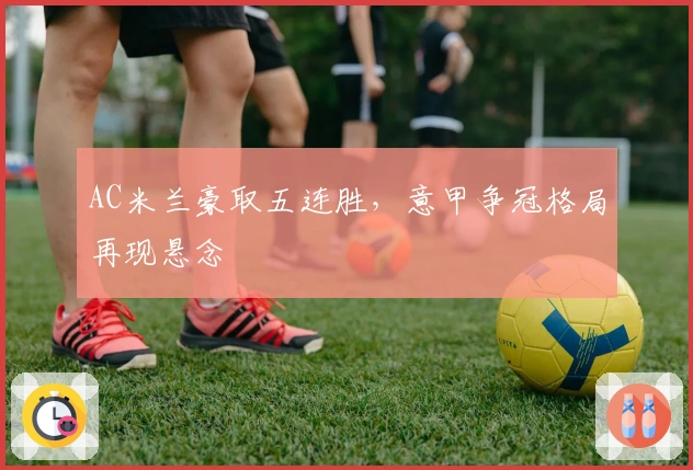 AC米兰豪取五连胜，意甲争冠格局再现悬念