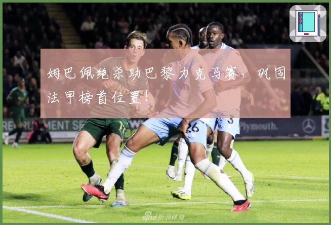 姆巴佩绝杀助巴黎力克马赛,巩固法甲榜首位置!