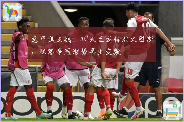 意甲焦点战：AC米兰逆转尤文图斯，联赛争冠形势再生变数