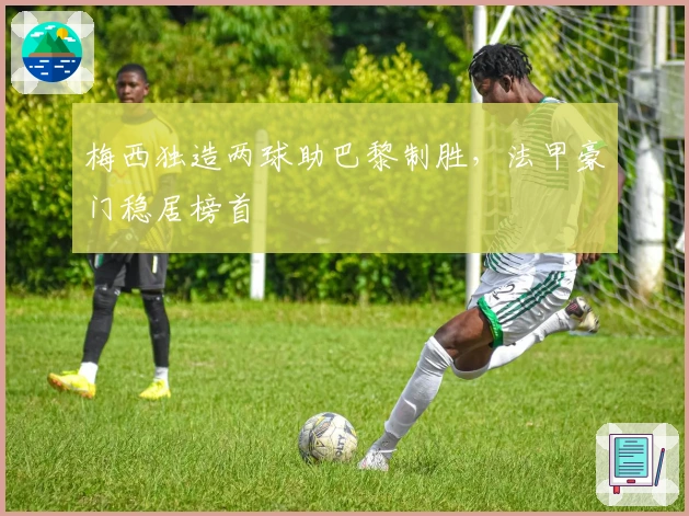 梅西独造两球助巴黎制胜，法甲豪门稳居榜首