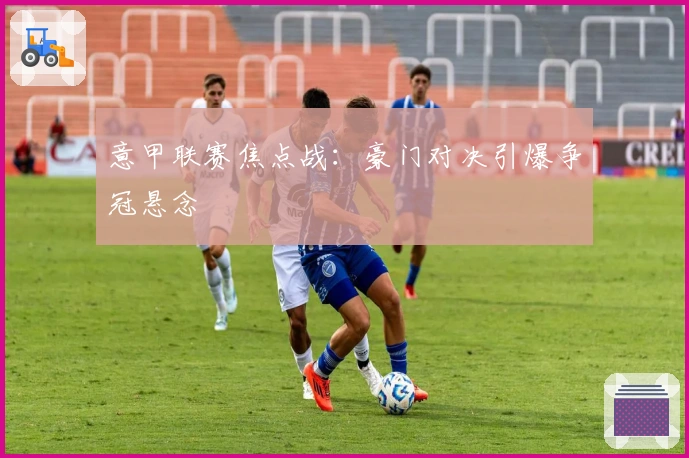 意甲联赛焦点战：豪门对决引爆争冠悬念