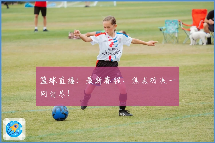 篮球直播：最新赛程、焦点对决一网打尽！