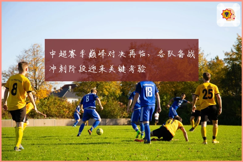 中超赛季巅峰对决再临，各队备战冲刺阶段迎来关键考验