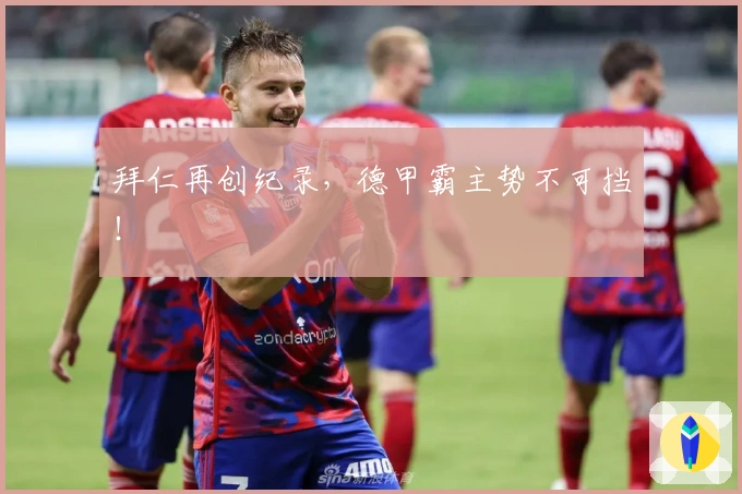 拜仁再创纪录，德甲霸主势不可挡！