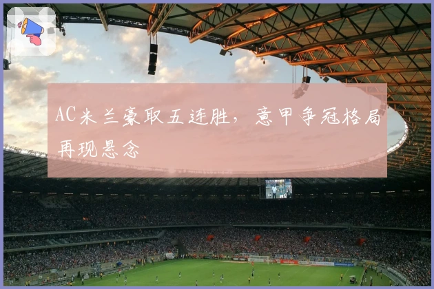 AC米兰豪取五连胜，意甲争冠格局再现悬念