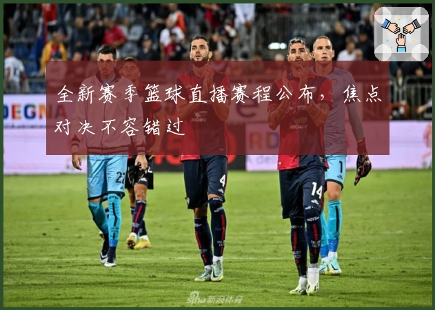 全新赛季篮球直播赛程公布，焦点对决不容错过