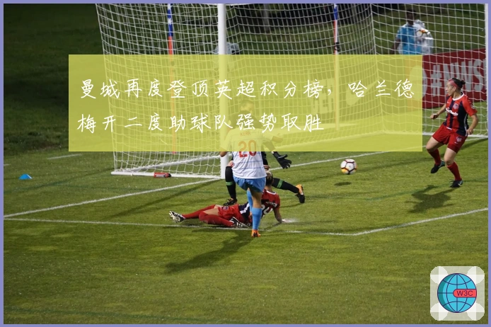 曼城再度登顶英超积分榜，哈兰德梅开二度助球队强势取胜