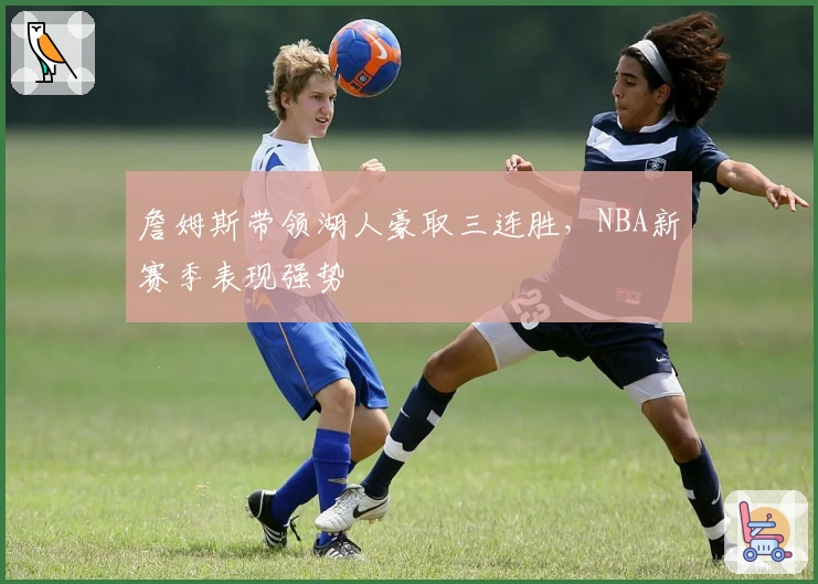 詹姆斯带领湖人豪取三连胜，NBA新赛季表现强势