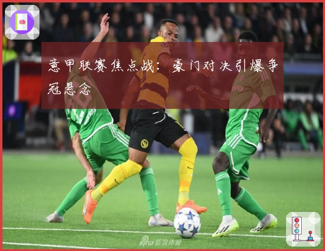 意甲联赛焦点战：豪门对决引爆争冠悬念