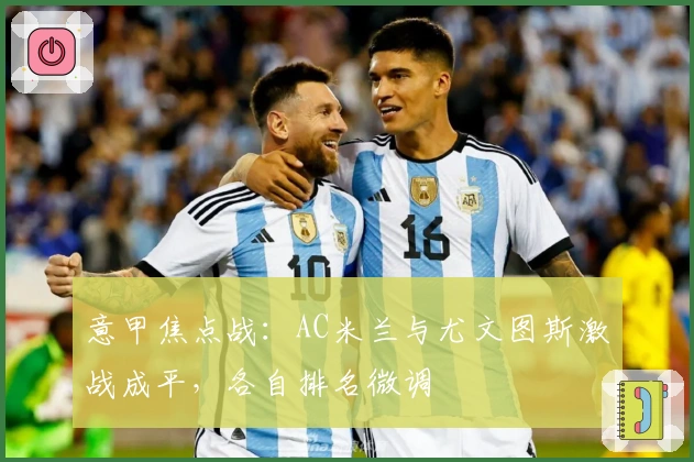 意甲焦点战：AC米兰与尤文图斯激战成平，各自排名微调