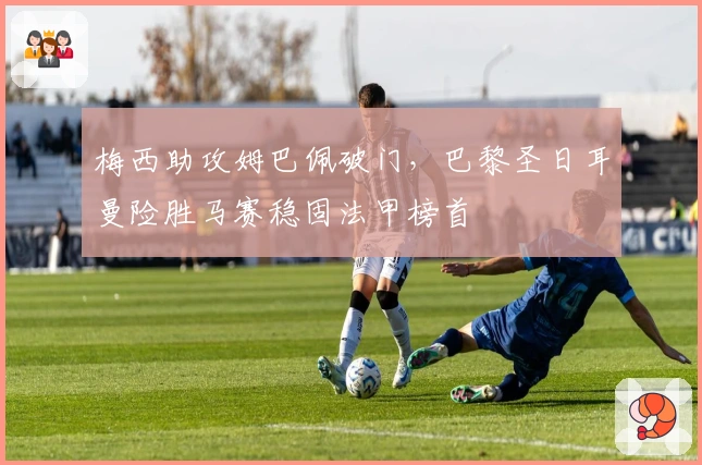 梅西助攻姆巴佩破门，巴黎圣日耳曼险胜马赛稳固法甲榜首