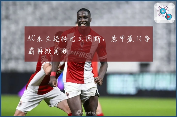 AC米兰逆转尤文图斯，意甲豪门争霸再掀高潮