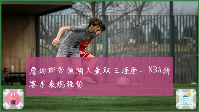 詹姆斯带领湖人豪取三连胜，NBA新赛季表现强势