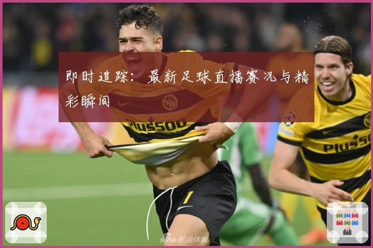 即时追踪：最新足球直播赛况与精彩瞬间